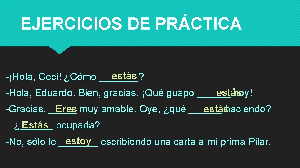 EJERCICIOS DE PRÁCTICA estás -¡Hola, Ceci! ¿Cómo _______? estás -Hola, Eduardo. Bien, gracias. ¡Qué