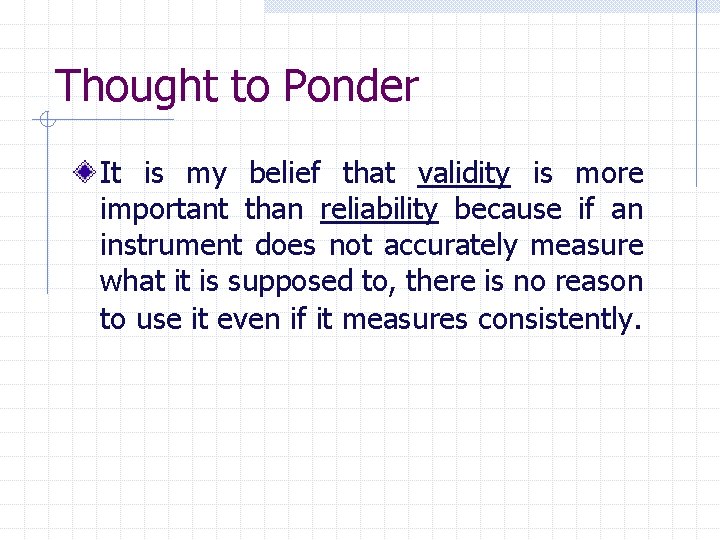 Thought to Ponder It is my belief that validity is more important than reliability