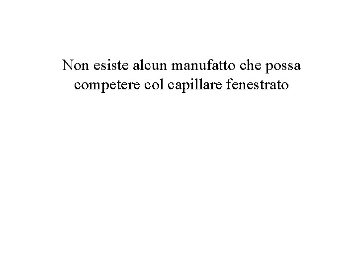 Non esiste alcun manufatto che possa competere col capillare fenestrato 