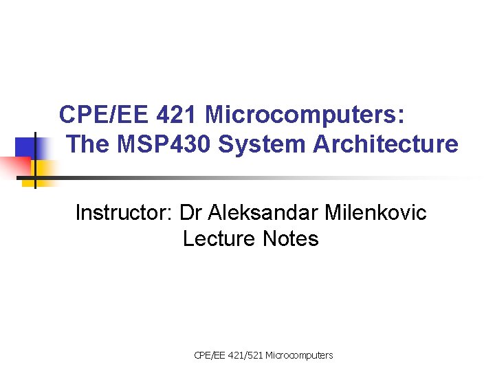 CPE/EE 421 Microcomputers: The MSP 430 System Architecture Instructor: Dr Aleksandar Milenkovic Lecture Notes