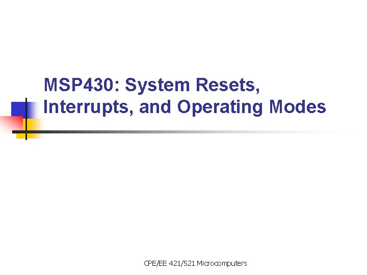 MSP 430: System Resets, Interrupts, and Operating Modes CPE/EE 421/521 Microcomputers 