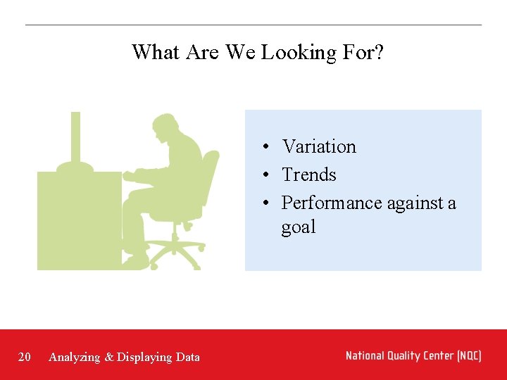 What Are We Looking For? • Variation • Trends • Performance against a goal What Are We Looking For? • Variation • Trends • Performance against a goal