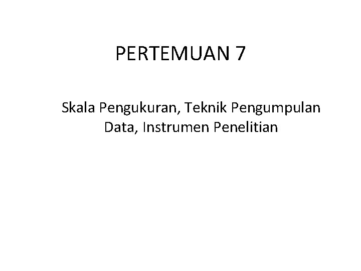 PERTEMUAN 7 Skala Pengukuran, Teknik Pengumpulan Data, Instrumen Penelitian PERTEMUAN 7 Skala Pengukuran, Teknik Pengumpulan Data, Instrumen Penelitian