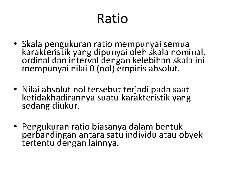 Ratio • Skala pengukuran ratio mempunyai semua karakteristik yang dipunyai oleh skala nominal, ordinal Ratio • Skala pengukuran ratio mempunyai semua karakteristik yang dipunyai oleh skala nominal, ordinal