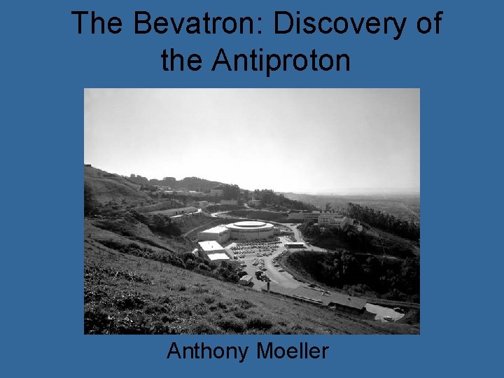 The Bevatron: Discovery of the Antiproton Anthony Moeller 