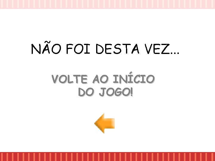 NÃO FOI DESTA VEZ. . . VOLTE AO INÍCIO DO JOGO! NÃO FOI DESTA VEZ. . . VOLTE AO INÍCIO DO JOGO!