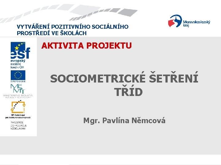 VYTVÁŘENÍ POZITIVNÍHO SOCIÁLNÍHO PROSTŘEDÍ VE ŠKOLÁCH AKTIVITA PROJEKTU SOCIOMETRICKÉ ŠETŘENÍ TŘÍD Mgr. Pavlína Němcová