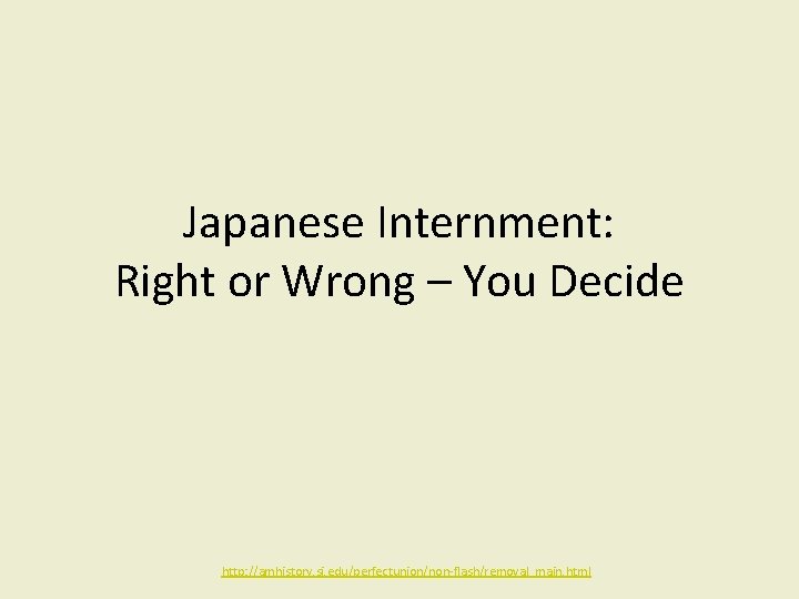 Japanese Internment: Right or Wrong – You Decide http: //amhistory. si. edu/perfectunion/non-flash/removal_main. html 