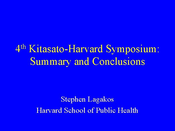4 th Kitasato-Harvard Symposium: Summary and Conclusions Stephen Lagakos Harvard School of Public Health