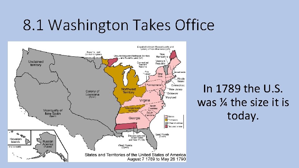 8. 1 Washington Takes Office In 1789 the U. S. was ¼ the size