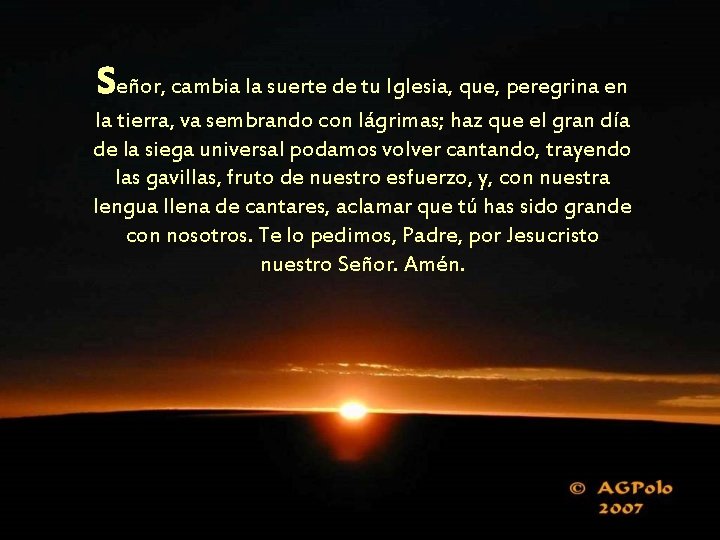 Señor, cambia la suerte de tu Iglesia, que, peregrina en la tierra, va sembrando