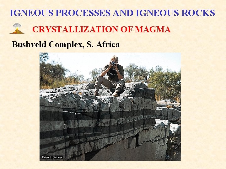 IGNEOUS PROCESSES AND IGNEOUS ROCKS CRYSTALLIZATION OF MAGMA Bushveld Complex, S. Africa 