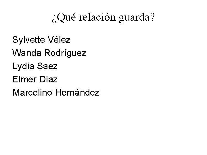 ¿Qué relación guarda? Sylvette Vélez Wanda Rodríguez Lydia Saez Elmer Díaz Marcelino Hernández 