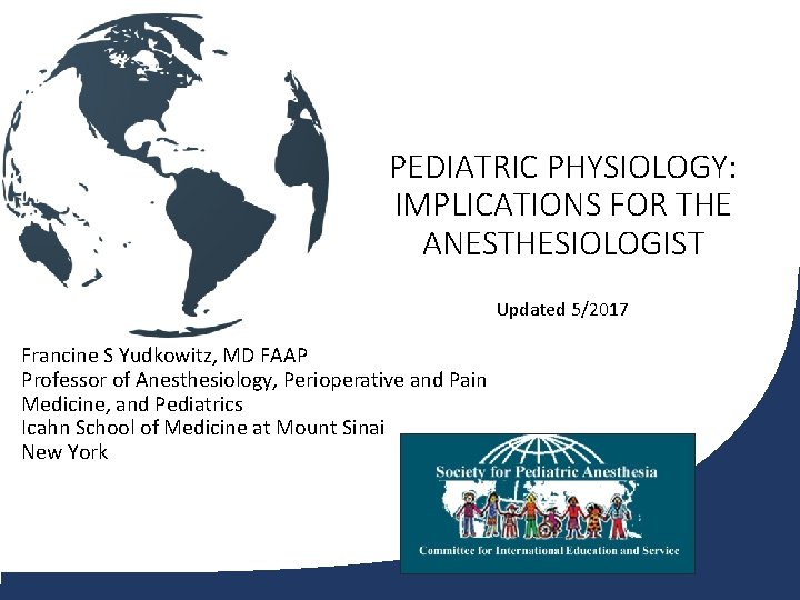 PEDIATRIC PHYSIOLOGY: IMPLICATIONS FOR THE ANESTHESIOLOGIST Updated 5/2017 Francine S Yudkowitz, MD FAAP Professor