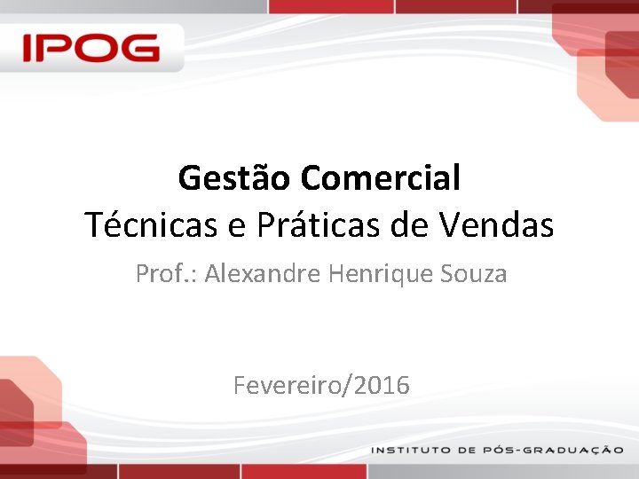 Gestão Comercial Técnicas e Práticas de Vendas Prof. : Alexandre Henrique Souza Fevereiro/2016 