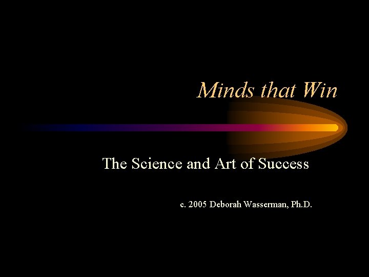 Minds that Win The Science and Art of Success c. 2005 Deborah Wasserman, Ph.