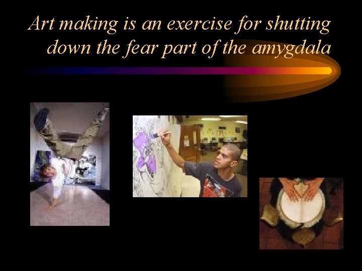 Art making is an exercise for shutting down the fear part of the amygdala