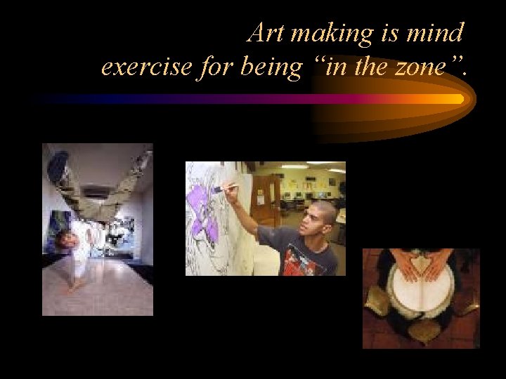 Art making is mind exercise for being “in the zone”. 