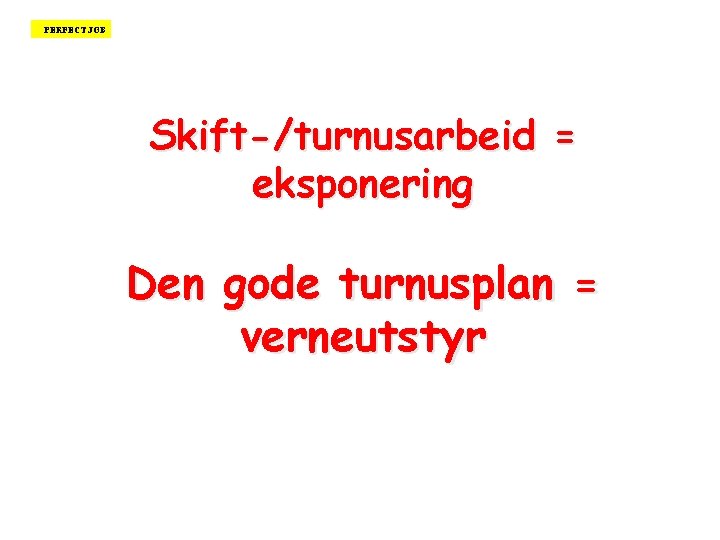 PERFECT JOB Skift-/turnusarbeid = eksponering Den gode turnusplan = verneutstyr 