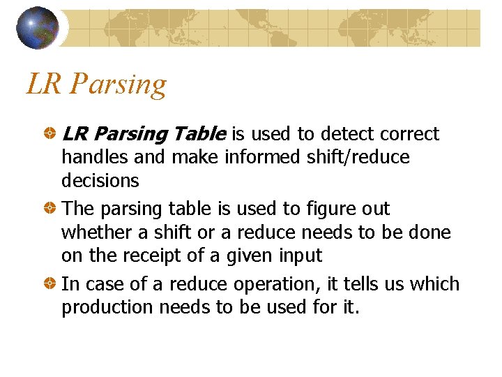 LR Parsing Table is used to detect correct handles and make informed shift/reduce decisions LR Parsing Table is used to detect correct handles and make informed shift/reduce decisions