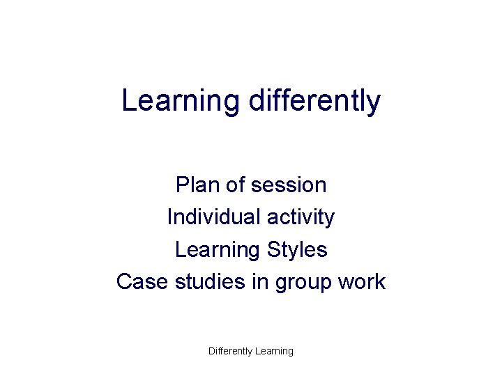 Learning differently Plan of session Individual activity Learning Styles Case studies in group work Learning differently Plan of session Individual activity Learning Styles Case studies in group work