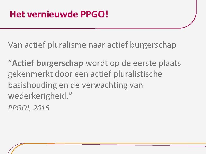 Het vernieuwde PPGO! Van actief pluralisme naar actief burgerschap “Actief burgerschap wordt op de