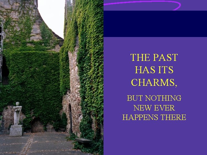 THE PAST HAS ITS CHARMS, BUT NOTHING NEW EVER HAPPENS THERE THE PAST HAS ITS CHARMS, BUT NOTHING NEW EVER HAPPENS THERE