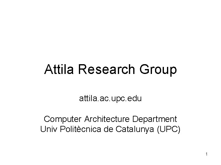 Attila Research Group attila. ac. upc. edu Computer Architecture Department Univ Politècnica de Catalunya