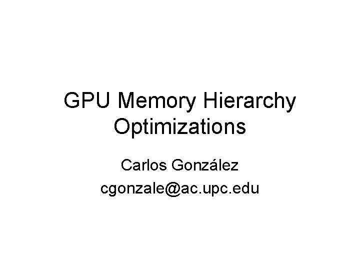 GPU Memory Hierarchy Optimizations Carlos González cgonzale@ac. upc. edu 