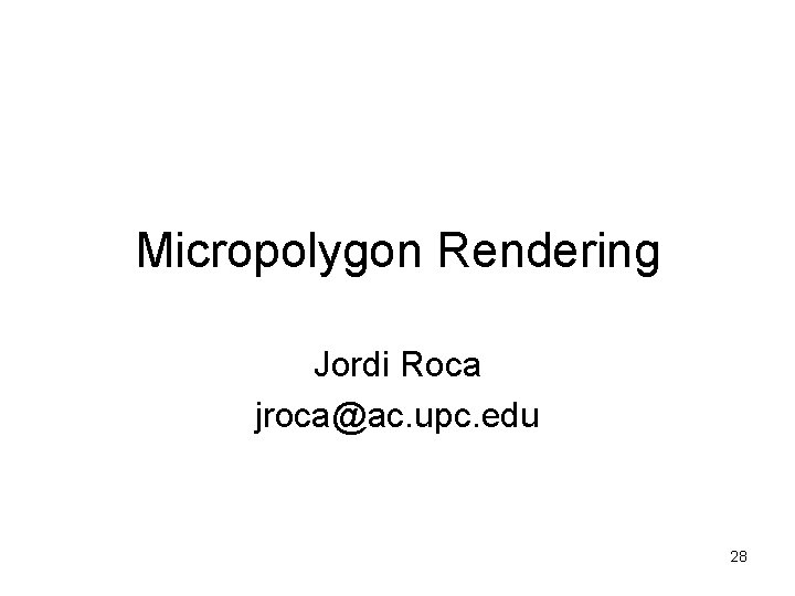 Micropolygon Rendering Jordi Roca jroca@ac. upc. edu 28 