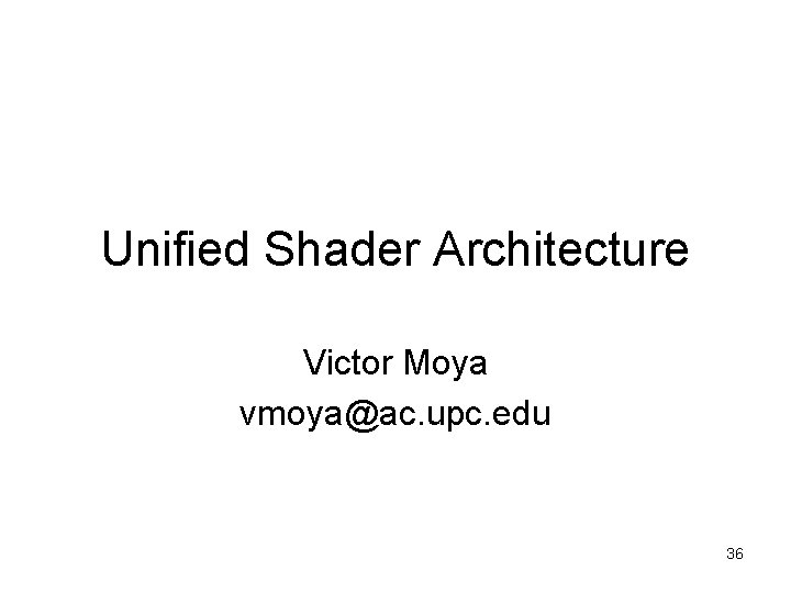 Unified Shader Architecture Victor Moya vmoya@ac. upc. edu 36 