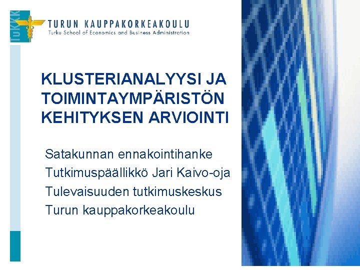 KLUSTERIANALYYSI JA TOIMINTAYMPÄRISTÖN KEHITYKSEN ARVIOINTI Satakunnan ennakointihanke Tutkimuspäällikkö Jari Kaivo-oja Tulevaisuuden tutkimuskeskus Turun kauppakorkeakoulu