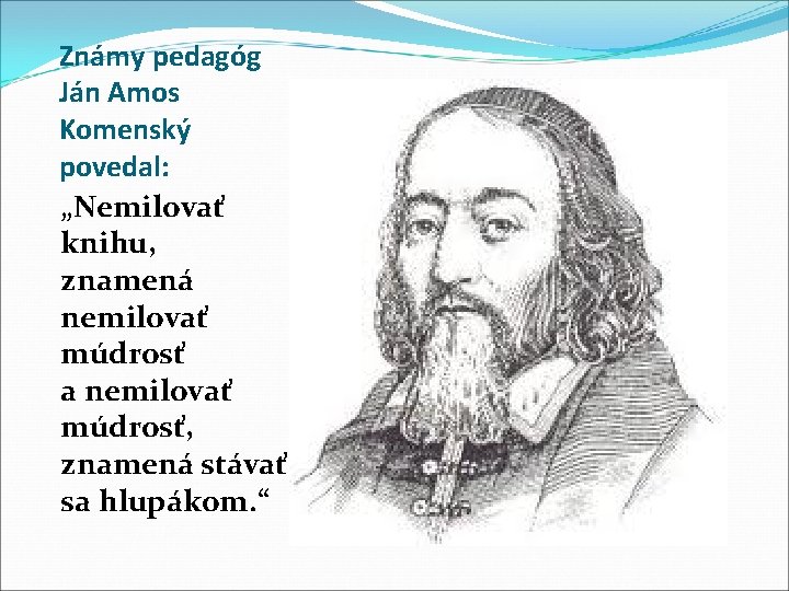 Známy pedagóg Ján Amos Komenský povedal: „Nemilovať knihu, znamená nemilovať múdrosť a nemilovať múdrosť,