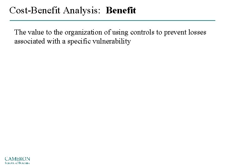 Cost-Benefit Analysis: Benefit The value to the organization of using controls to prevent losses