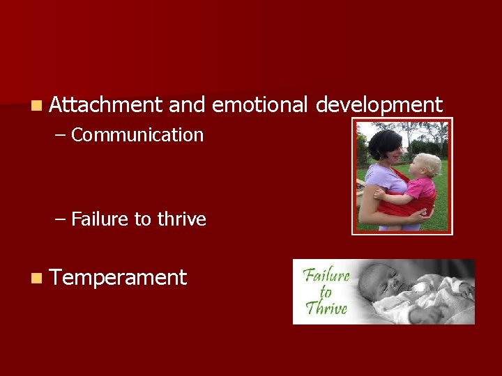 n Attachment and emotional development – Communication – Failure to thrive n Temperament n Attachment and emotional development – Communication – Failure to thrive n Temperament