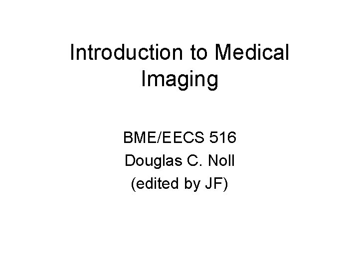 Introduction to Medical Imaging BME/EECS 516 Douglas C. Noll (edited by JF) 