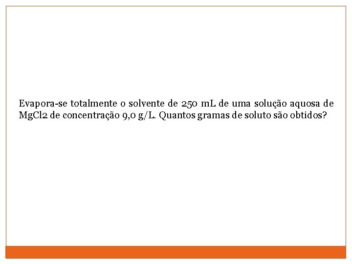 Evapora-se totalmente o solvente de 250 m. L de uma solução aquosa de Mg.