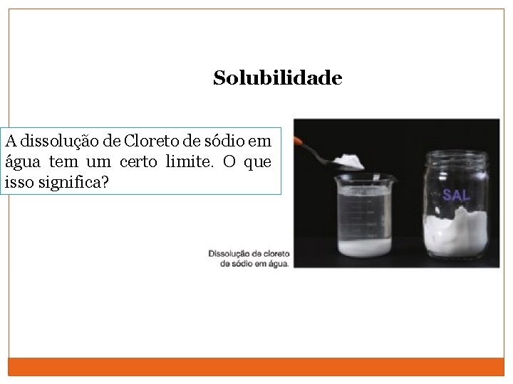 Solubilidade A dissolução de Cloreto de sódio em água tem um certo limite. O