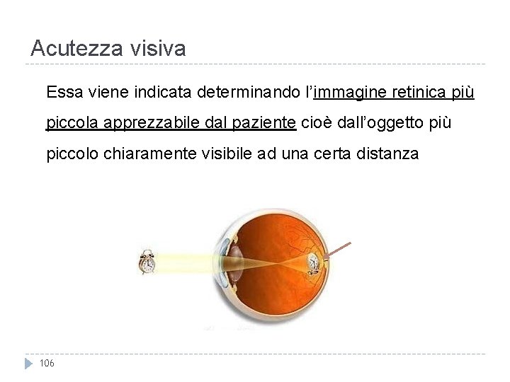 Acutezza visiva Essa viene indicata determinando l’immagine retinica più piccola apprezzabile dal paziente cioè