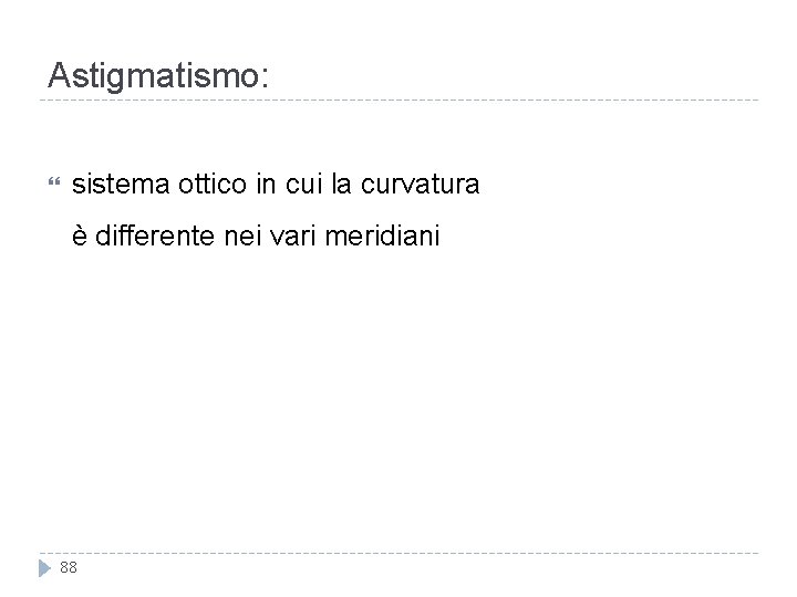 Astigmatismo: sistema ottico in cui la curvatura è differente nei vari meridiani 88 