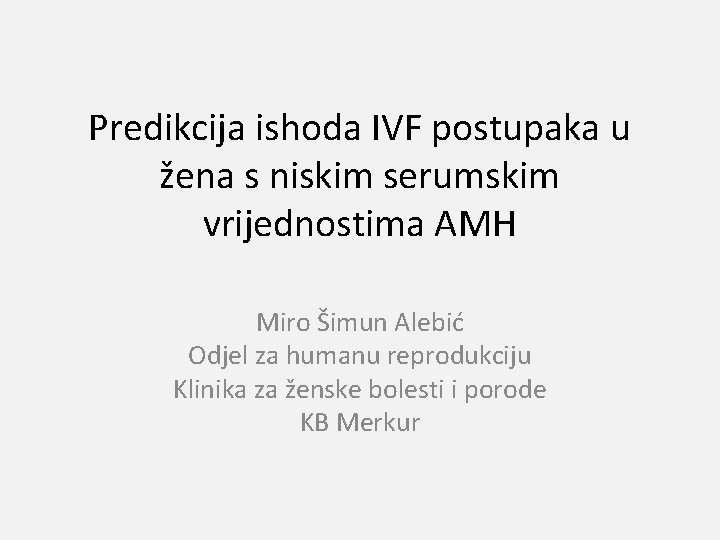 Predikcija ishoda IVF postupaka u žena s niskim serumskim vrijednostima AMH Miro Šimun Alebić