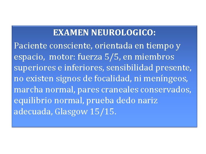 EXAMEN NEUROLOGICO: Paciente consciente, orientada en tiempo y espacio, motor: fuerza 5/5, en miembros