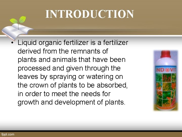 INTRODUCTION • Liquid organic fertilizer is a fertilizer derived from the remnants of plants INTRODUCTION • Liquid organic fertilizer is a fertilizer derived from the remnants of plants