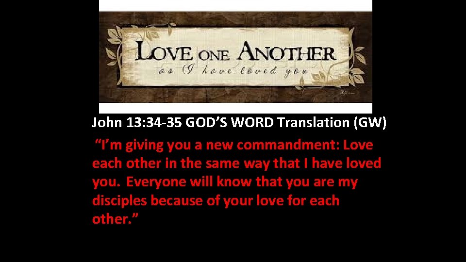 John 13: 34 -35 GOD’S WORD Translation (GW) “I’m giving you a new commandment: