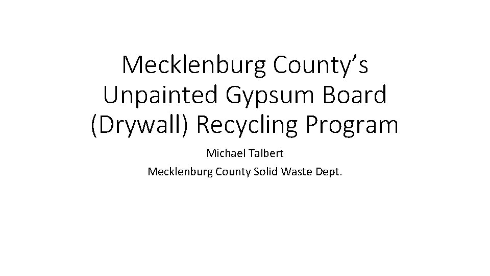 Mecklenburg County’s Unpainted Gypsum Board (Drywall) Recycling Program Michael Talbert Mecklenburg County Solid Waste
