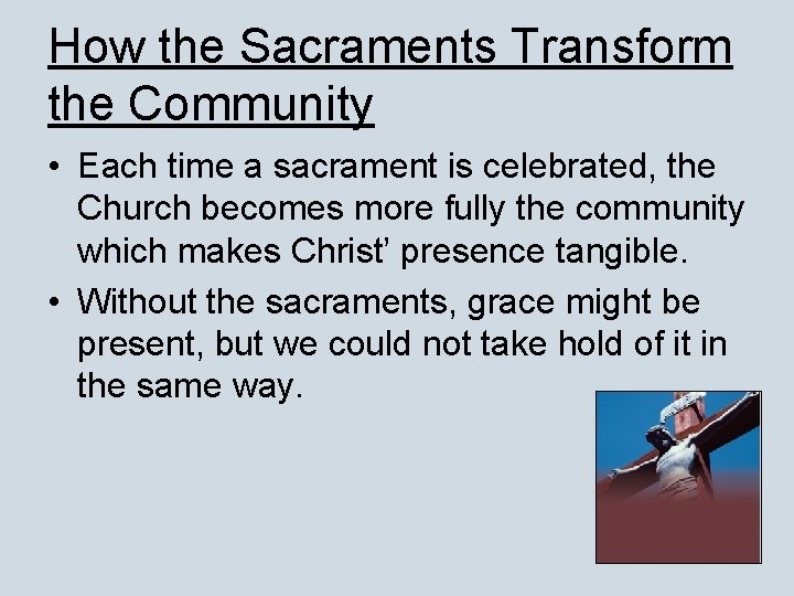 How the Sacraments Transform the Community • Each time a sacrament is celebrated, the