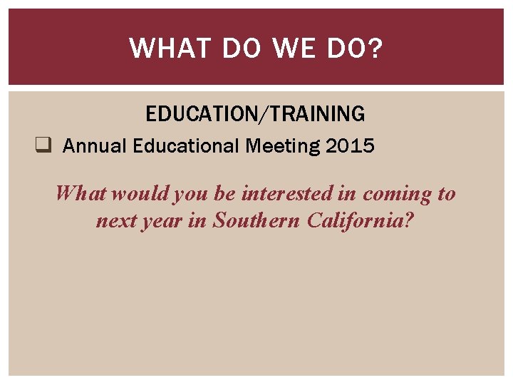 WHAT DO WE DO? EDUCATION/TRAINING q Annual Educational Meeting 2015 What would you be