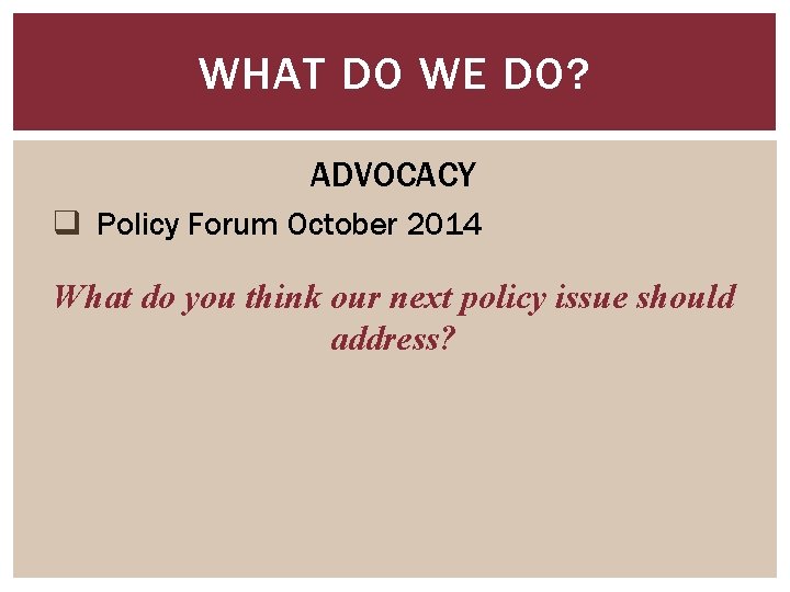 WHAT DO WE DO? ADVOCACY q Policy Forum October 2014 What do you think