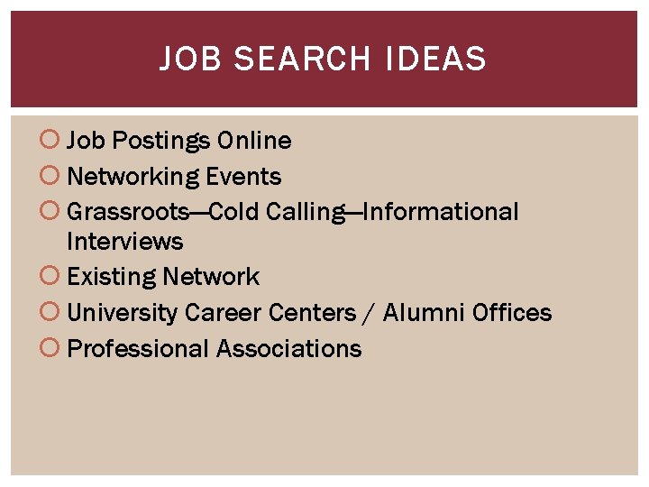 JOB SEARCH IDEAS Job Postings Online Networking Events Grassroots—Cold Calling—Informational Interviews Existing Network University