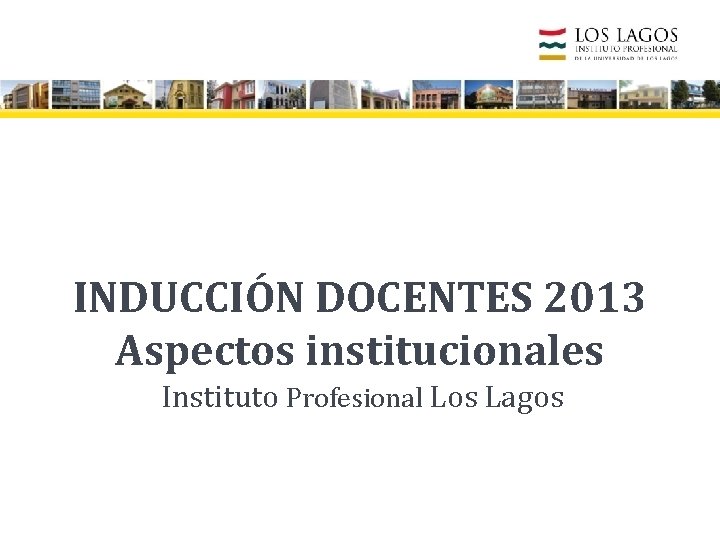 INDUCCIÓN DOCENTES 2013 Aspectos institucionales Instituto Profesional Los Lagos 